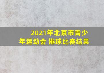 2021年北京市青少年运动会 排球比赛结果